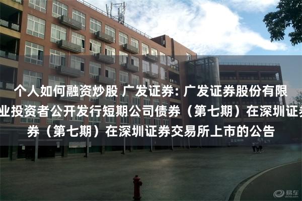 个人如何融资炒股 广发证券: 广发证券股份有限公司2025年面向专业投资者公开发行短期公司债券（第七期）在深圳证券交易所上市的公告