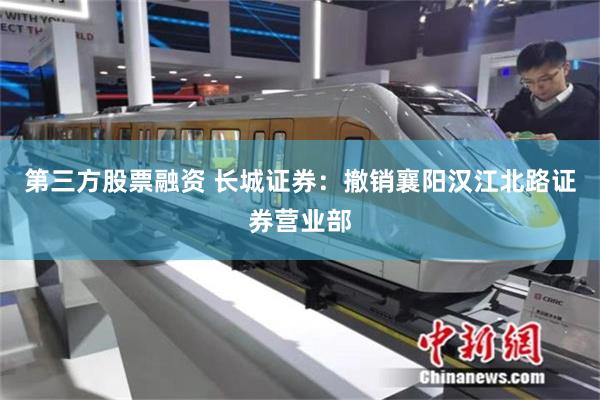 第三方股票融资 长城证券：撤销襄阳汉江北路证券营业部