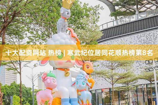 十大配资网站 热榜 | 寒武纪位居同花顺热榜第8名