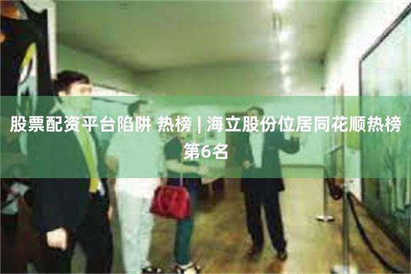 股票配资平台陷阱 热榜 | 海立股份位居同花顺热榜第6名