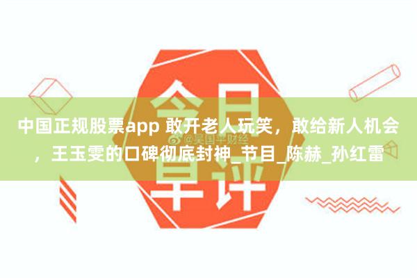 中国正规股票app 敢开老人玩笑，敢给新人机会，王玉雯的口碑彻底封神_节目_陈赫_孙红雷