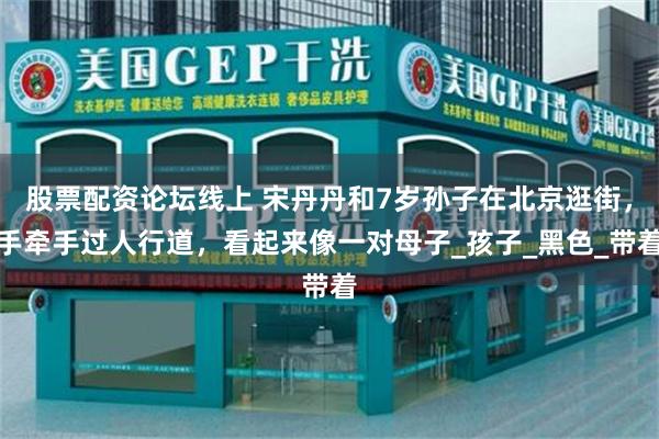 股票配资论坛线上 宋丹丹和7岁孙子在北京逛街，手牵手过人行道，看起来像一对母子_孩子_黑色_带着