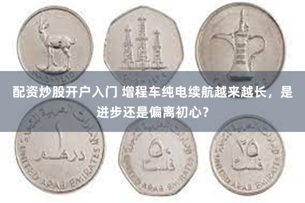 配资炒股开户入门 增程车纯电续航越来越长，是进步还是偏离初心？