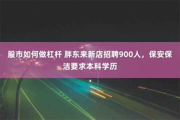 股市如何做杠杆 胖东来新店招聘900人，保安保洁要求本科学历