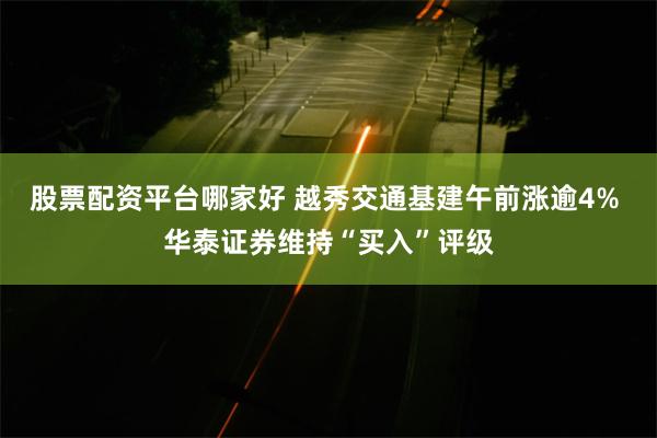 股票配资平台哪家好 越秀交通基建午前涨逾4% 华泰证券维持“买入”评级