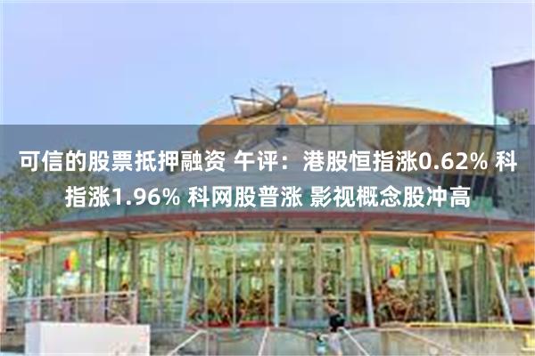 可信的股票抵押融资 午评：港股恒指涨0.62% 科指涨1.96% 科网股普涨 影视概念股冲高