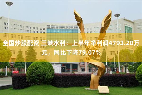 全国炒股配资 三峡水利：上半年净利润4793.28万元，同比下降79.07%