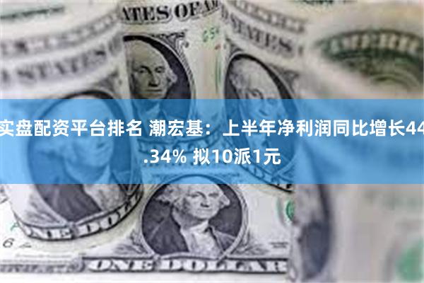 实盘配资平台排名 潮宏基：上半年净利润同比增长44.34% 拟10派1元