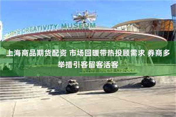 上海商品期货配资 市场回暖带热投顾需求 券商多举措引客留客活客