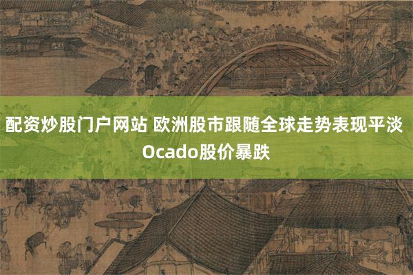 配资炒股门户网站 欧洲股市跟随全球走势表现平淡 Ocado股价暴跌