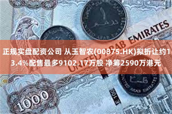 正规实盘配资公司 从玉智农(00875.HK)拟折让约13.4%配售最多9102.17万股 净筹2590万港元