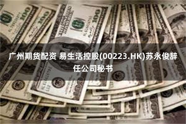 广州期货配资 易生活控股(00223.HK)苏永俊辞任公司秘书