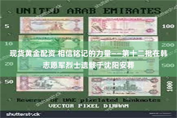 现货黄金配资 相信铭记的力量——第十二批在韩志愿军烈士遗骸于沈阳安葬