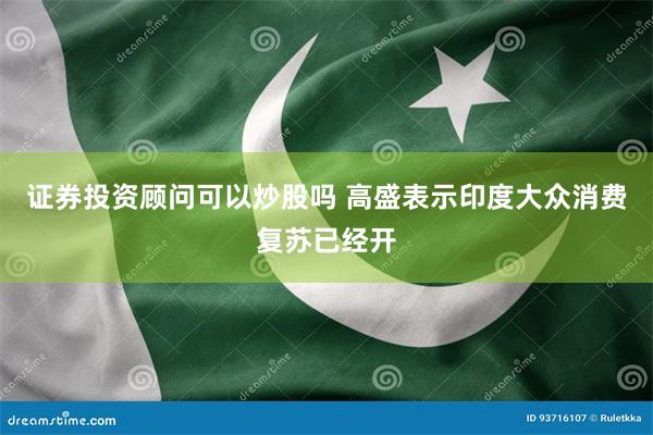 证券投资顾问可以炒股吗 高盛表示印度大众消费复苏已经开