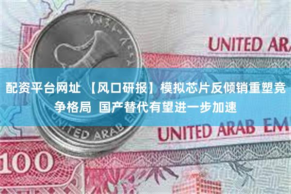配资平台网址 【风口研报】模拟芯片反倾销重塑竞争格局  国产替代有望进一步加速