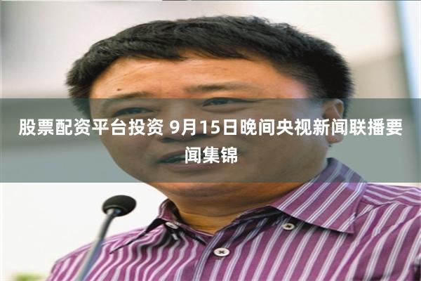 股票配资平台投资 9月15日晚间央视新闻联播要闻集锦