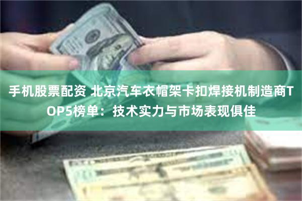 手机股票配资 北京汽车衣帽架卡扣焊接机制造商TOP5榜单：技术实力与市场表现俱佳