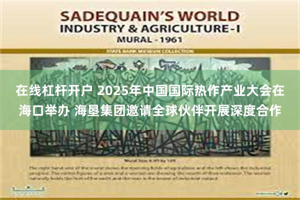 在线杠杆开户 2025年中国国际热作产业大会在海口举办 海垦集团邀请全球伙伴开展深度合作