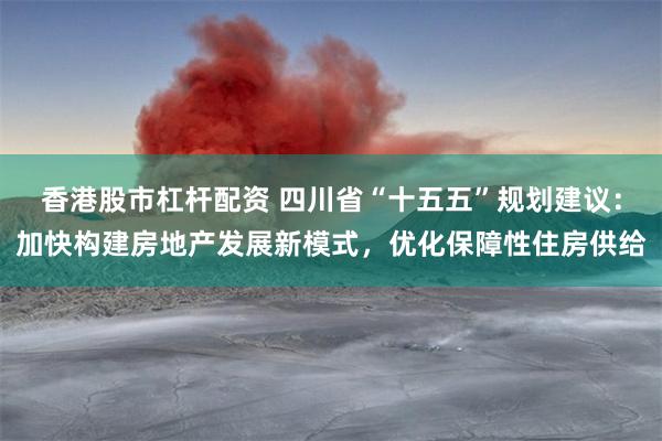 香港股市杠杆配资 四川省“十五五”规划建议:加快构建房地产发展新模式,优化保障性住房供给