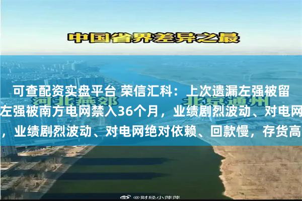 可查配资实盘平台 荣信汇科：上次遗漏左强被留置协助调查、这次遗漏左强被南方电网禁入36个月，业绩剧烈波动、对电网绝对依赖、回款慢，存货高企