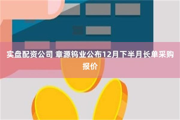 实盘配资公司 章源钨业公布12月下半月长单采购报价