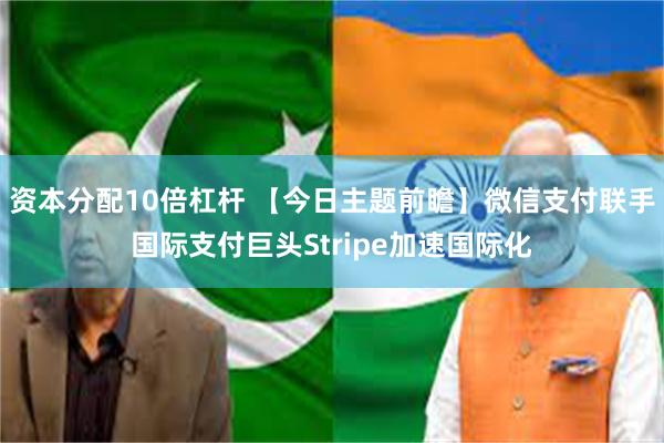 资本分配10倍杠杆 【今日主题前瞻】微信支付联手国际支付巨头Stripe加速国际化