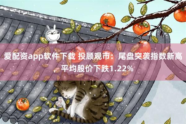 爱配资app软件下载 投顾观市：尾盘突袭指数新高，平均股价下跌1.22%