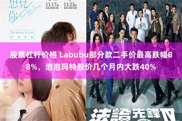 股票杠杆价格 Labubu部分款二手价最高跌幅88%，泡泡玛特股价几个月内大跌40%