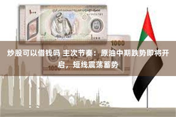 炒股可以借钱吗 主次节奏：原油中期跌势即将开启，短线震荡蓄势